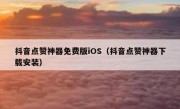抖音点赞神器免费版iOS（抖音点赞神器下载安装）