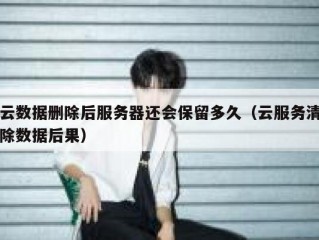 云数据删除后服务器还会保留多久（云服务清除数据后果）