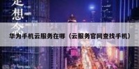 华为手机云服务在哪（云服务官网查找手机）