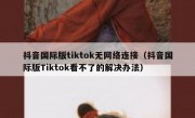 抖音国际版tiktok无网络连接（抖音国际版Tiktok看不了的解决办法）