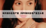 海外版抖音用户量（海外版抖音用户量怎么看）