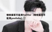 哪些国家不能用twitter（哪些国家不能用youtube）