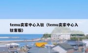 temu卖家中心入驻（temu卖家中心入驻客服）