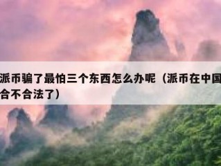 派币骗了最怕三个东西怎么办呢（派币在中国合不合法了）