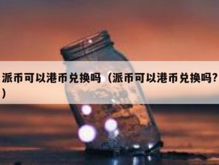 派币可以港币兑换吗（派币可以港币兑换吗?）