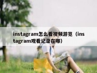 instagram怎么看视频游览（instagram观看记录在哪）
