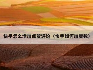 快手怎么增加点赞评论（快手如何加赞数）