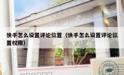 快手怎么设置评论位置（快手怎么设置评论位置权限）