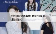 twitter上怎么找（twitter上怎么找人）