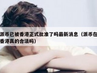 派币已被香港正式批准了吗最新消息（派币在香港真的合法吗）