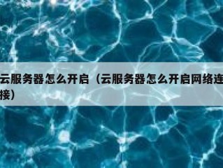 云服务器怎么开启（云服务器怎么开启网络连接）