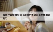 游戏广告投放公司（游戏广告公司是怎样盈利的?）