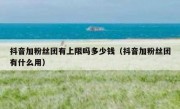 抖音加粉丝团有上限吗多少钱（抖音加粉丝团有什么用）