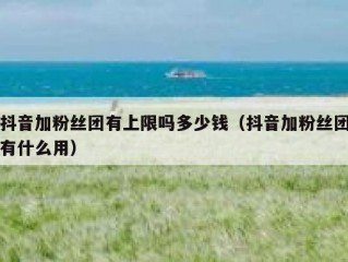 抖音加粉丝团有上限吗多少钱（抖音加粉丝团有什么用）