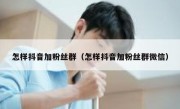 怎样抖音加粉丝群（怎样抖音加粉丝群微信）