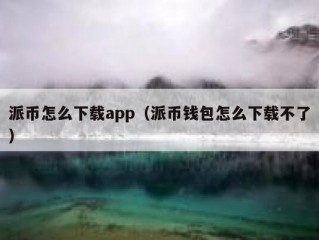 派币怎么下载app（派币钱包怎么下载不了）
