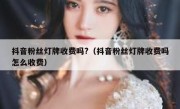 抖音粉丝灯牌收费吗?（抖音粉丝灯牌收费吗怎么收费）