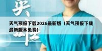 天气预报下载2026最新版（天气预报下载最新版本免费）