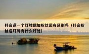 抖音送一个灯牌跟加粉丝团有区别吗（抖音粉丝送灯牌有什么好处）