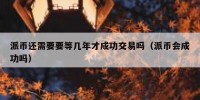 派币还需要要等几年才成功交易吗（派币会成功吗）