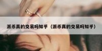 派币真的交易吗知乎（派币真的交易吗知乎）