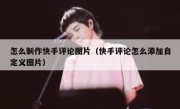 怎么制作快手评论图片（快手评论怎么添加自定义图片）