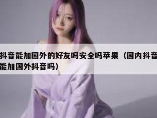抖音能加国外的好友吗安全吗苹果（国内抖音能加国外抖音吗）