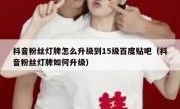 抖音粉丝灯牌怎么升级到15级百度贴吧（抖音粉丝灯牌如何升级）