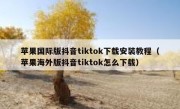 苹果国际版抖音tiktok下载安装教程（苹果海外版抖音tiktok怎么下载）