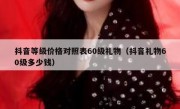 抖音等级价格对照表60级礼物（抖音礼物60级多少钱）