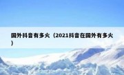 国外抖音有多火（2021抖音在国外有多火）