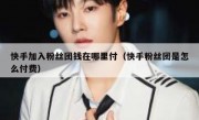 快手加入粉丝团钱在哪里付（快手粉丝团是怎么付费）
