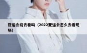 亚运会能去看吗（2022亚运会怎么去看现场）