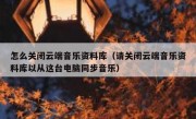 怎么关闭云端音乐资料库（请关闭云端音乐资料库以从这台电脑同步音乐）