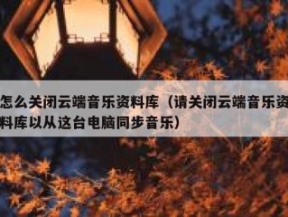 怎么关闭云端音乐资料库（请关闭云端音乐资料库以从这台电脑同步音乐）