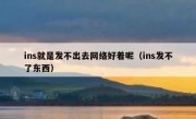 ins就是发不出去网络好着呢（ins发不了东西）