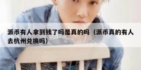 派币有人拿到钱了吗是真的吗（派币真的有人去杭州兑换吗）