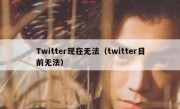 Twitter现在无法（twitter目前无法）