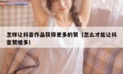 怎样让抖音作品获得更多的赞（怎么才能让抖音赞增多）