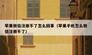 苹果微信注册不了怎么回事（苹果手机怎么微信注册不了）