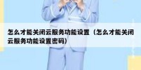 怎么才能关闭云服务功能设置（怎么才能关闭云服务功能设置密码）