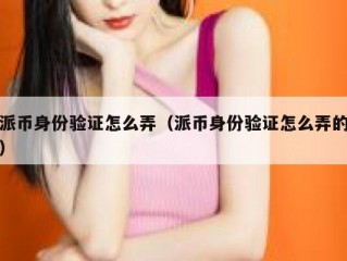 派币身份验证怎么弄（派币身份验证怎么弄的）