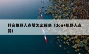 抖音机器人点赞怎么解决（dou+机器人点赞）
