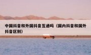 中国抖音和外国抖音互通吗（国内抖音和国外抖音区别）