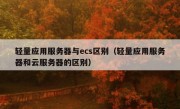 轻量应用服务器与ecs区别（轻量应用服务器和云服务器的区别）