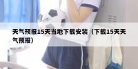 天气预报15天当地下载安装（下载15天天气预报）
