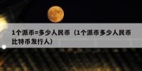 1个派币=多少人民币（1个派币多少人民币比特币发行人）