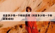 抖音多少钱一个粉丝合理（抖音多少钱一个粉丝算成功）