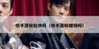 快手涨粉丝快吗（快手涨粉赚钱吗）