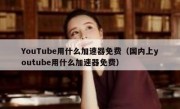 YouTube用什么加速器免费（国内上youtube用什么加速器免费）